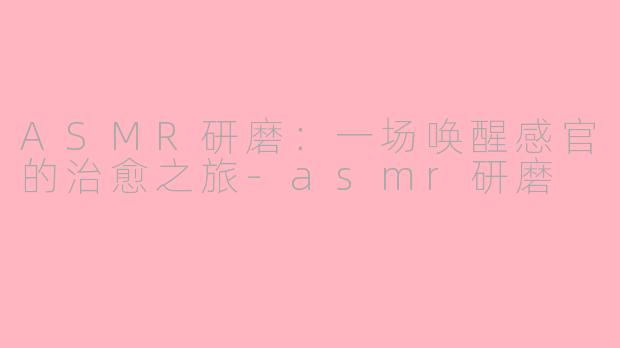 ASMR研磨：一场唤醒感官的治愈之旅-asmr研磨