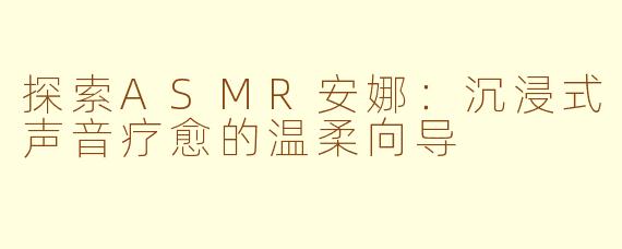 探索ASMR安娜：沉浸式声音疗愈的温柔向导