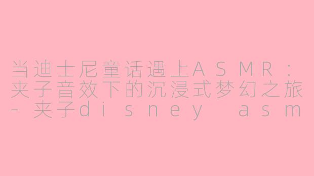 当迪士尼童话遇上ASMR：夹子音效下的沉浸式梦幻之旅-夹子disney asmr