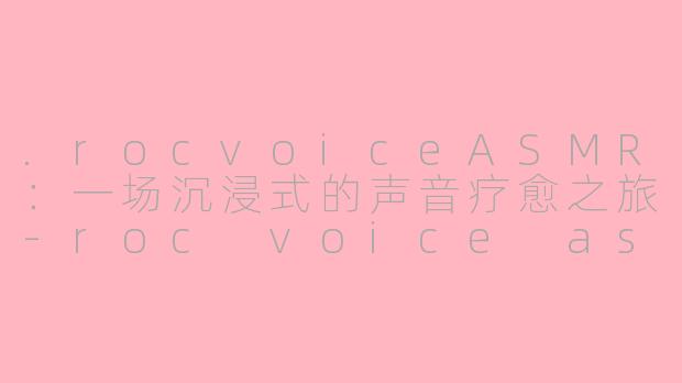 .rocvoiceASMR：一场沉浸式的声音疗愈之旅-roc voice asmr