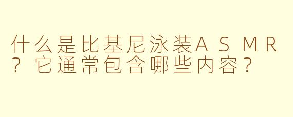 什么是比基尼泳装ASMR？它通常包含哪些内容？