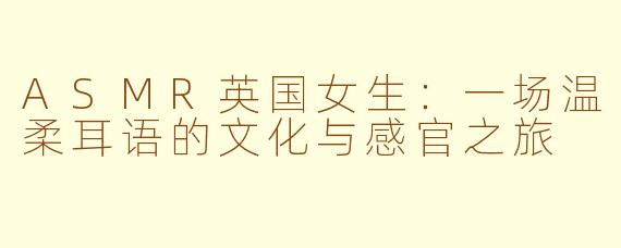 ASMR英国女生:一场温柔耳语的文化与感官之旅