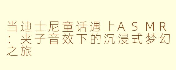 当迪士尼童话遇上ASMR：夹子音效下的沉浸式梦幻之旅