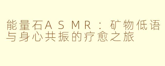 能量石ASMR:矿物低语与身心共振的疗愈之旅