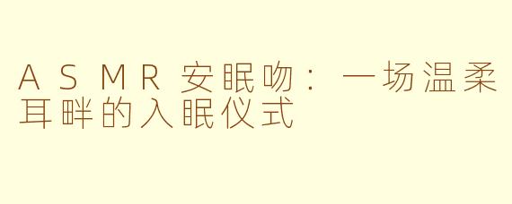 ASMR安眠吻：一场温柔耳畔的入眠仪式