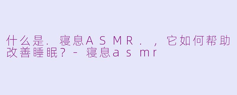 什么是.寝息ASMR.，它如何帮助改善睡眠？-寝息asmr
