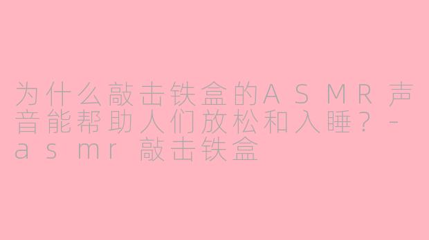 为什么敲击铁盒的ASMR声音能帮助人们放松和入睡？-asmr敲击铁盒
