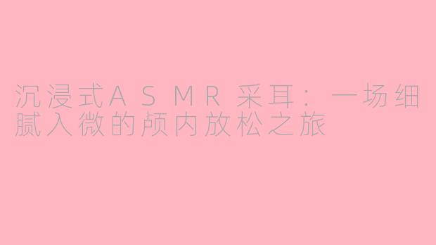 沉浸式ASMR采耳:一场细腻入微的颅内放松之旅