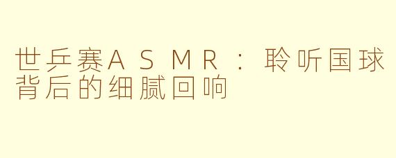 世乒赛ASMR：聆听国球背后的细腻回响