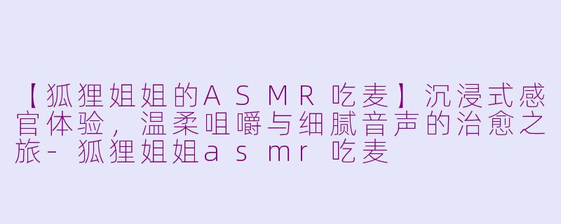 【狐狸姐姐的ASMR吃麦】沉浸式感官体验，温柔咀嚼与细腻音声的治愈之旅-狐狸姐姐asmr吃麦