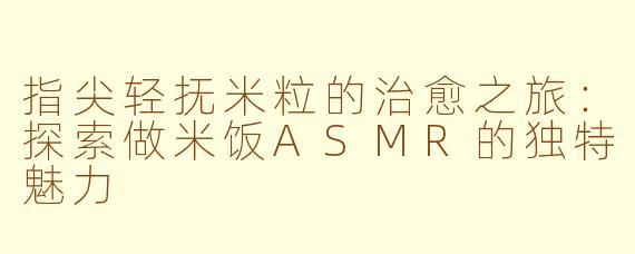 指尖轻抚米粒的治愈之旅:探索做米饭ASMR的独特魅力