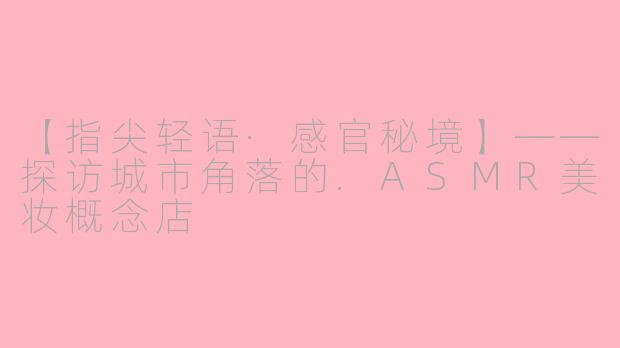 【指尖轻语·感官秘境】——探访城市角落的.ASMR美妆概念店