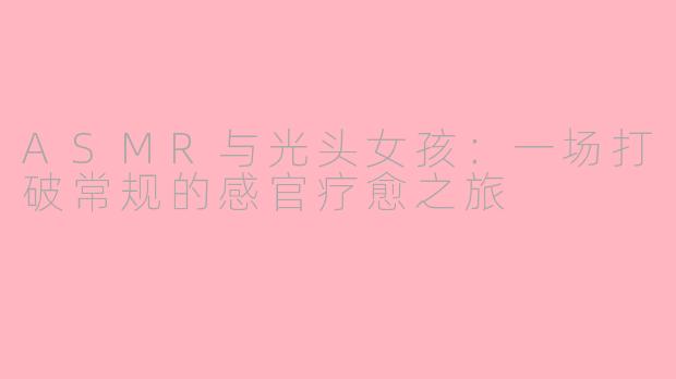 ASMR与光头女孩：一场打破常规的感官疗愈之旅