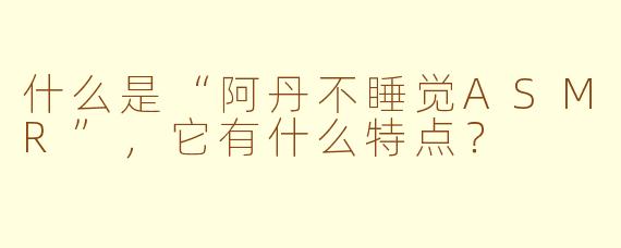 什么是“阿丹不睡觉ASMR”，它有什么特点？