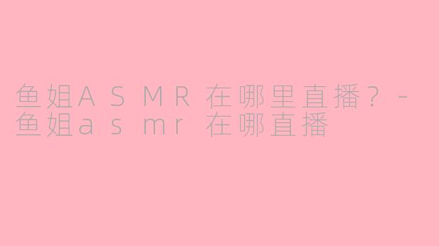 鱼姐ASMR在哪里直播？