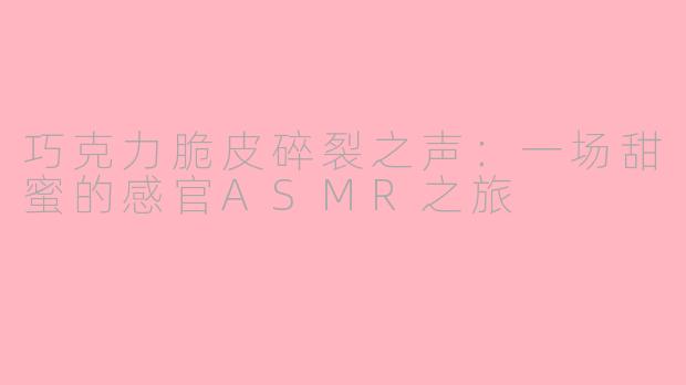 巧克力脆皮碎裂之声：一场甜蜜的感官ASMR之旅