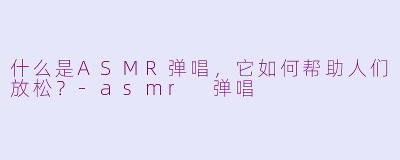 什么是ASMR弹唱，它如何帮助人们放松？