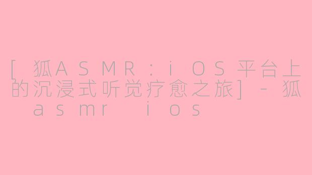 [狐ASMR：iOS平台上的沉浸式听觉疗愈之旅]-狐 asmr ios
