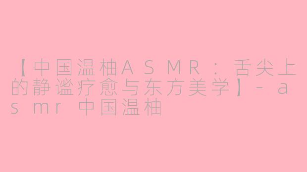 【中国温柚ASMR:舌尖上的静谧疗愈与东方美学】-asmr中国温柚