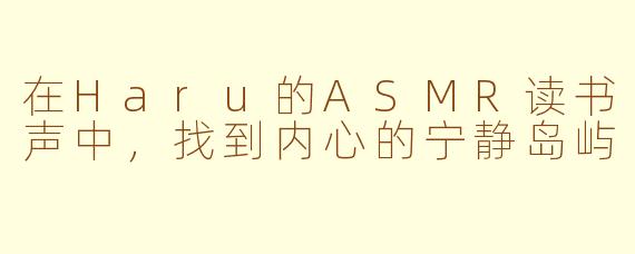 在Haru的ASMR读书声中，找到内心的宁静岛屿