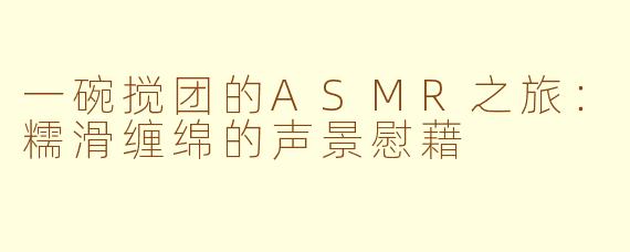 一碗搅团的ASMR之旅：糯滑缠绵的声景慰藉