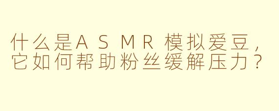什么是ASMR模拟爱豆，它如何帮助粉丝缓解压力？