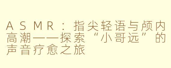 ASMR:指尖轻语与颅内高潮——探索“小哥远”的声音疗愈之旅
