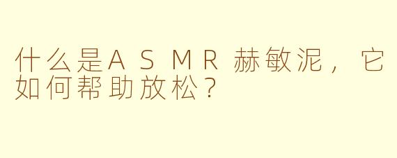 什么是ASMR赫敏泥，它如何帮助放松？
