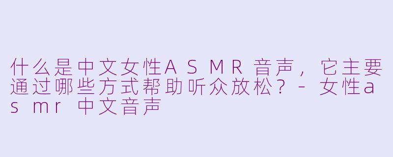 什么是中文女性ASMR音声，它主要通过哪些方式帮助听众放松？