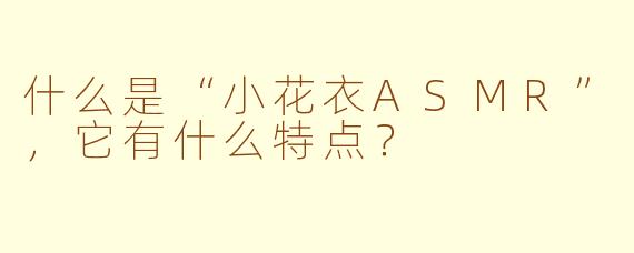 什么是“小花衣ASMR”，它有什么特点？