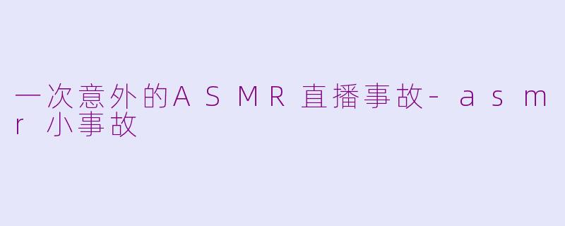 一次意外的ASMR直播事故-asmr小事故