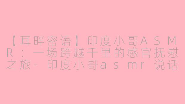 【耳畔密语】印度小哥ASMR：一场跨越千里的感官抚慰之旅
