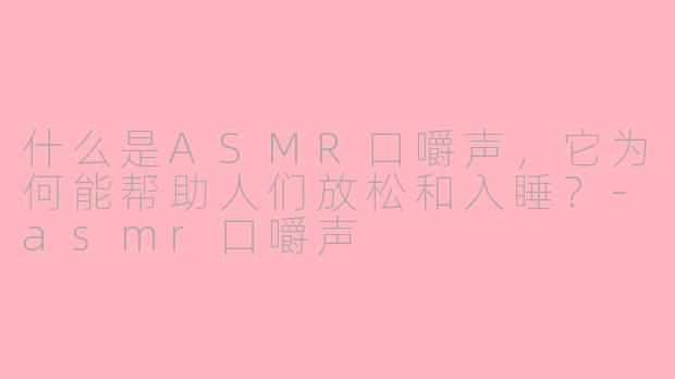 什么是ASMR口嚼声，它为何能帮助人们放松和入睡？-asmr口嚼声