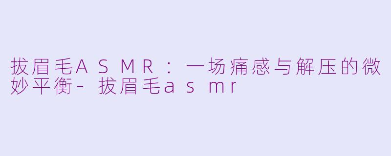 拔眉毛ASMR:一场痛感与解压的微妙平衡-拔眉毛asmr