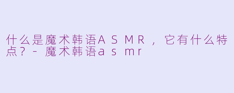 什么是魔术韩语ASMR，它有什么特点？