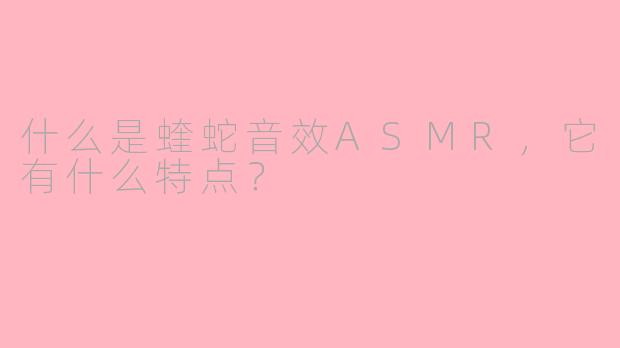 什么是蝰蛇音效ASMR，它有什么特点？