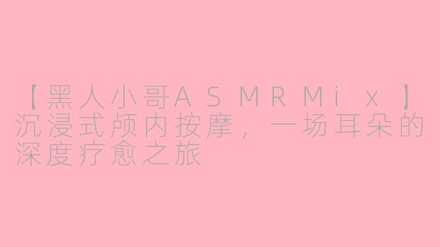 【黑人小哥ASMRMix】沉浸式颅内按摩，一场耳朵的深度疗愈之旅