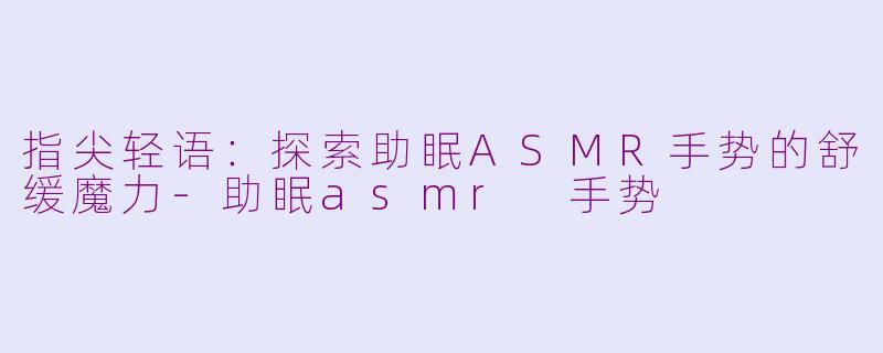 指尖轻语：探索助眠ASMR手势的舒缓魔力-助眠asmr 手势