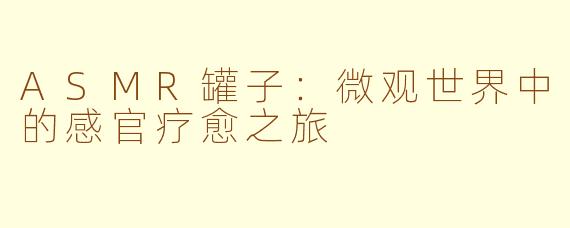 ASMR罐子：微观世界中的感官疗愈之旅
