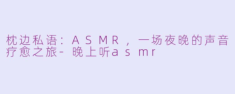 枕边私语:ASMR,一场夜晚的声音疗愈之旅-晚上听asmr