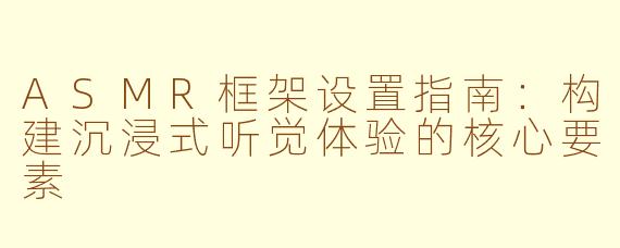 ASMR框架设置指南：构建沉浸式听觉体验的核心要素