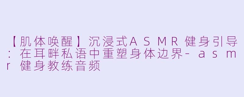 【肌体唤醒】沉浸式ASMR健身引导：在耳畔私语中重塑身体边界-asmr健身教练音频