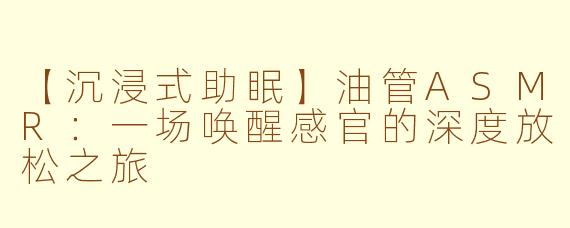 【沉浸式助眠】油管ASMR：一场唤醒感官的深度放松之旅