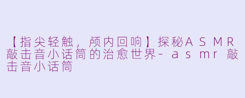 【指尖轻触，颅内回响】探秘ASMR敲击音小话筒的治愈世界-asmr敲击音小话筒