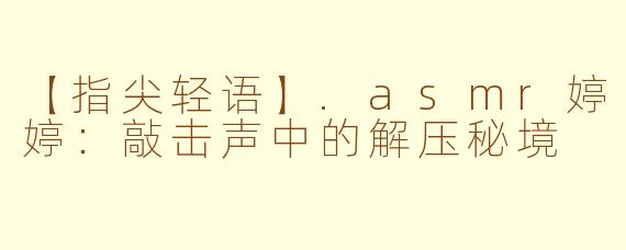 【指尖轻语】.asmr婷婷：敲击声中的解压秘境