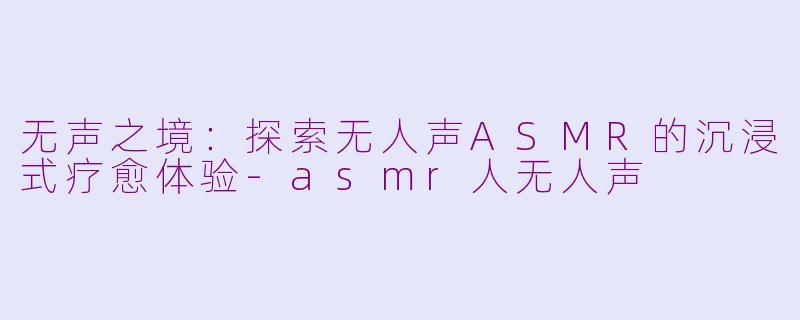 无声之境：探索无人声ASMR的沉浸式疗愈体验-asmr人无人声