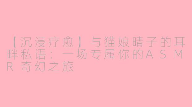 【沉浸疗愈】与猫娘晴子的耳畔私语：一场专属你的ASMR奇幻之旅