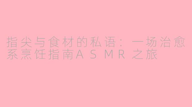 指尖与食材的私语：一场治愈系烹饪指南ASMR之旅