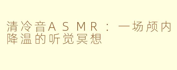 清冷音ASMR:一场颅内降温的听觉冥想