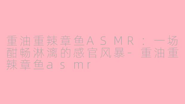 重油重辣章鱼ASMR：一场酣畅淋漓的感官风暴-重油重辣章鱼asmr